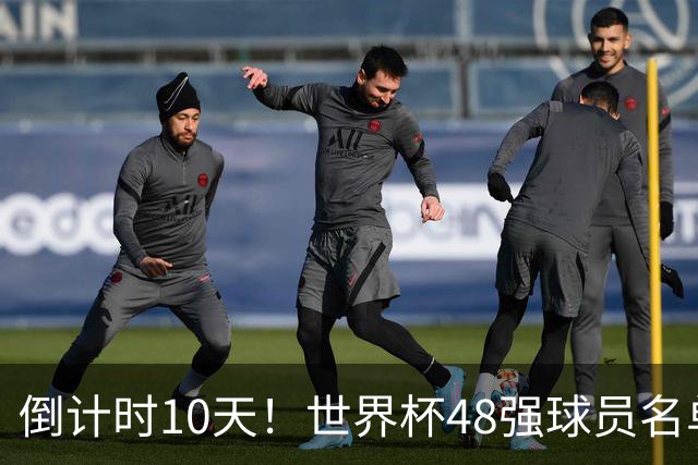 倒计时10天！世界杯48强球员名单全部公布，史上最大规模世界杯